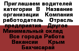 Приглашаем водителей категории «В › Название организации ­ Компания-работодатель › Отрасль предприятия ­ Другое › Минимальный оклад ­ 1 - Все города Работа » Вакансии   . Крым,Бахчисарай